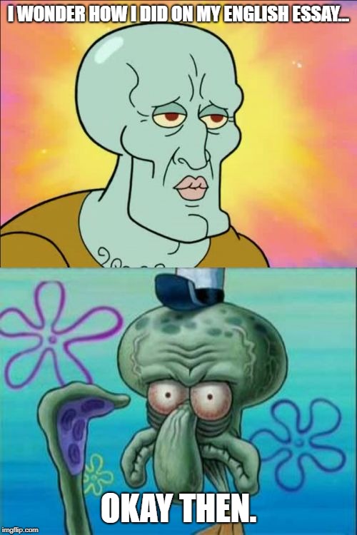 Squidward | I WONDER HOW I DID ON MY ENGLISH ESSAY... OKAY THEN. | image tagged in memes,squidward | made w/ Imgflip meme maker