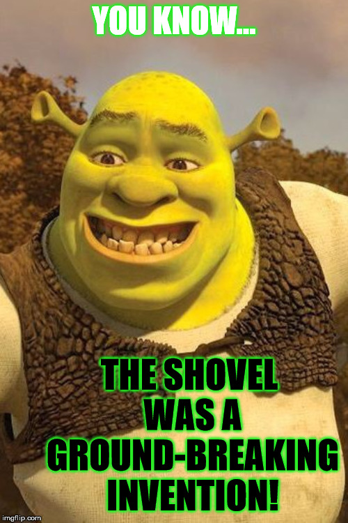 Insightful thought! | YOU KNOW... THE SHOVEL WAS A GROUND-BREAKING INVENTION! | image tagged in smiling shrek,funny,pun,bad joke,shrek | made w/ Imgflip meme maker