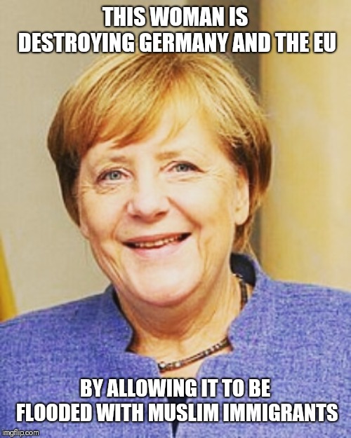 Angela Merkel | THIS WOMAN IS DESTROYING GERMANY AND THE EU; BY ALLOWING IT TO BE FLOODED WITH MUSLIM IMMIGRANTS | image tagged in angela merkel,immigrants,muslims,germany,european union,islam | made w/ Imgflip meme maker