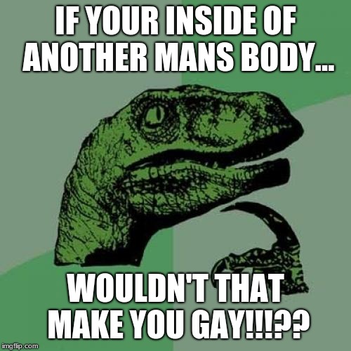 Philosoraptor | IF YOUR INSIDE OF ANOTHER MANS BODY... WOULDN'T THAT MAKE YOU GAY!!!?? | image tagged in memes,philosoraptor | made w/ Imgflip meme maker