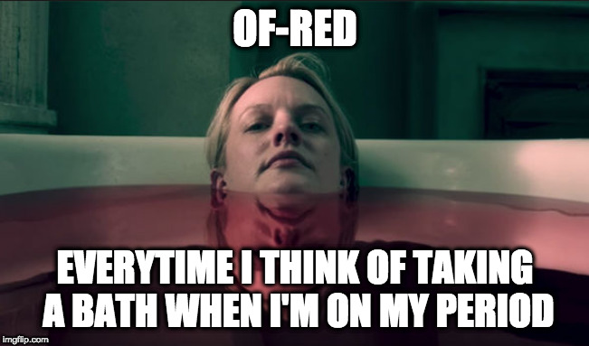 Of-Red | OF-RED; EVERYTIME I THINK OF TAKING A BATH WHEN I'M ON MY PERIOD | image tagged in periods | made w/ Imgflip meme maker