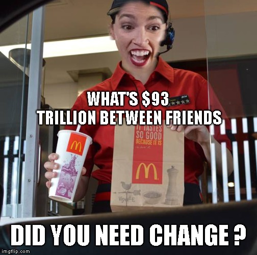 Alexandria Ocasio-Cortez Working At McDonalds | WHAT'S $93 TRILLION BETWEEN FRIENDS DID YOU NEED CHANGE ? | image tagged in alexandria ocasio-cortez working at mcdonalds | made w/ Imgflip meme maker