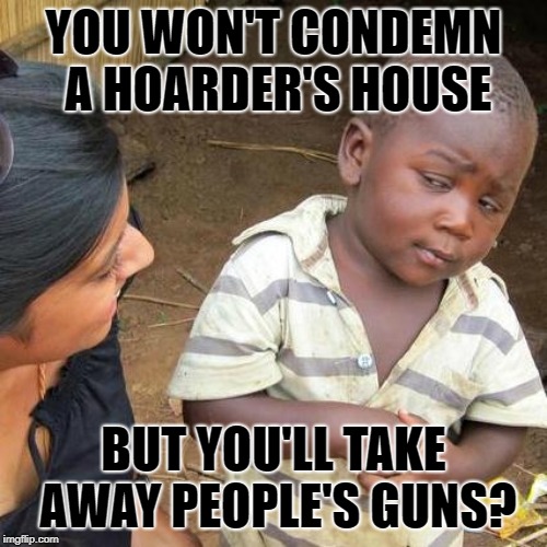 Third World Skeptical Kid | YOU WON'T CONDEMN A HOARDER'S HOUSE; BUT YOU'LL TAKE AWAY PEOPLE'S GUNS? | image tagged in memes,third world skeptical kid | made w/ Imgflip meme maker