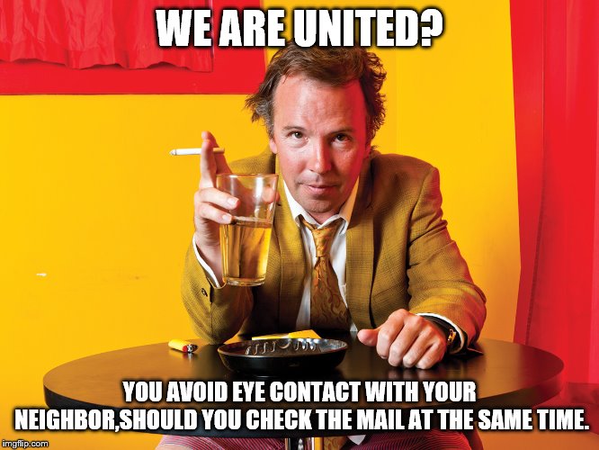 Doug Stanhope | WE ARE UNITED? YOU AVOID EYE CONTACT WITH YOUR NEIGHBOR,SHOULD YOU CHECK THE MAIL AT THE SAME TIME. | image tagged in doug stanhope | made w/ Imgflip meme maker