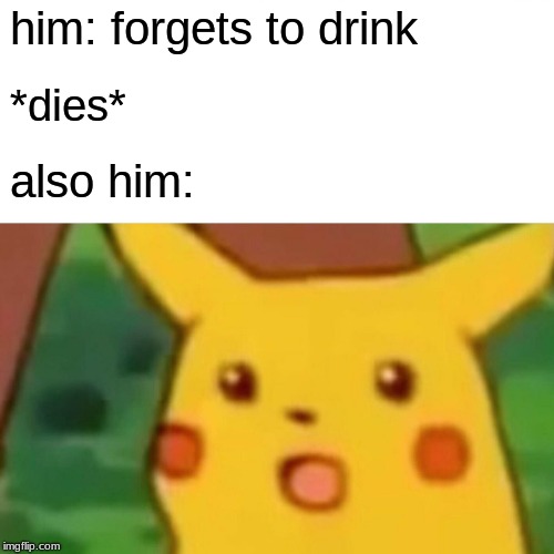 Surprised Pikachu | him: forgets to drink; *dies*; also him: | image tagged in memes,surprised pikachu | made w/ Imgflip meme maker