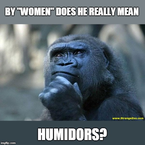 Deep Thoughts | BY "WOMEN" DOES HE REALLY MEAN HUMIDORS? | image tagged in deep thoughts | made w/ Imgflip meme maker