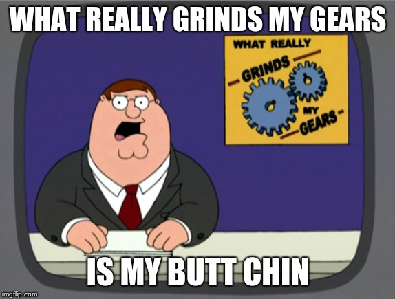 Peter Griffin News | WHAT REALLY GRINDS MY GEARS; IS MY BUTT CHIN | image tagged in memes,peter griffin news | made w/ Imgflip meme maker