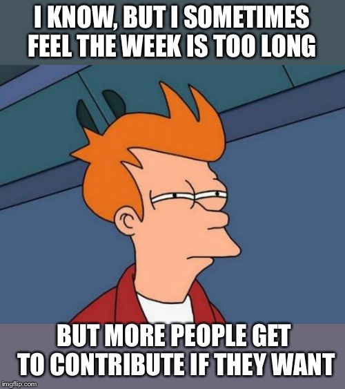 Futurama Fry Meme | I KNOW, BUT I SOMETIMES FEEL THE WEEK IS TOO LONG BUT MORE PEOPLE GET TO CONTRIBUTE IF THEY WANT | image tagged in memes,futurama fry | made w/ Imgflip meme maker