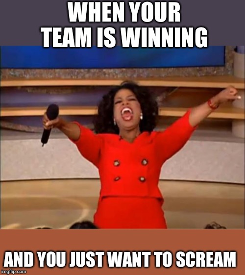 Oprah You Get A Meme | WHEN YOUR TEAM IS WINNING; AND YOU JUST WANT TO SCREAM | image tagged in memes,oprah you get a | made w/ Imgflip meme maker