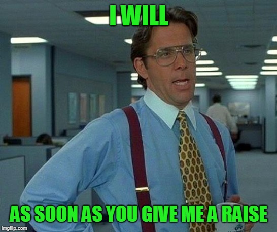 That Would Be Great Meme | I WILL AS SOON AS YOU GIVE ME A RAISE | image tagged in memes,that would be great | made w/ Imgflip meme maker