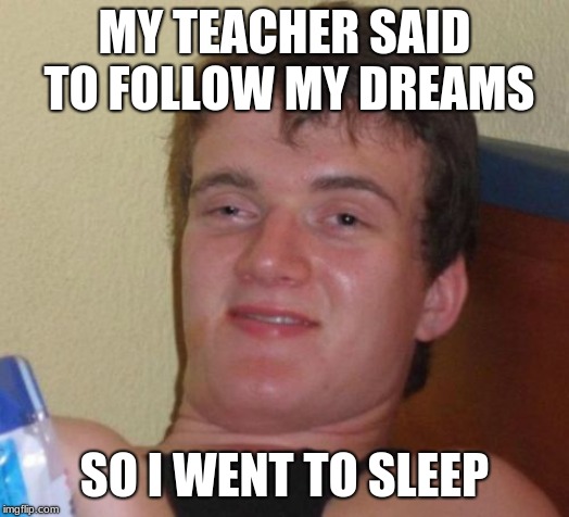 i mean, the teacher asked for it. | MY TEACHER SAID TO FOLLOW MY DREAMS; SO I WENT TO SLEEP | image tagged in memes,10 guy | made w/ Imgflip meme maker