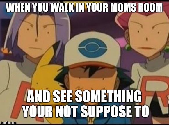 Pokemon MEME | WHEN YOU WALK IN YOUR MOMS ROOM; AND SEE SOMETHING YOUR NOT SUPPOSE TO | image tagged in pokemon meme | made w/ Imgflip meme maker