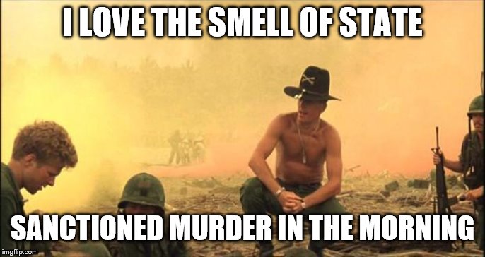 I love the smell of napalm in the morning | I LOVE THE SMELL OF STATE SANCTIONED MURDER IN THE MORNING | image tagged in i love the smell of napalm in the morning | made w/ Imgflip meme maker