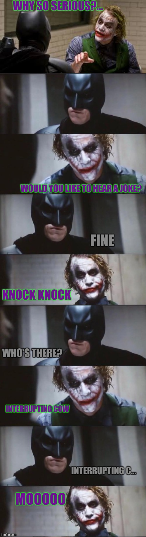 Joker tells Batman a joke |  WHY SO SERIOUS?... WOULD YOU LIKE TO HEAR A JOKE? FINE; KNOCK KNOCK; WHO'S THERE? INTERRUPTING COW; INTERRUPTING C... MOOOOO | image tagged in batman and joker,joke,interrupting cow,moo | made w/ Imgflip meme maker