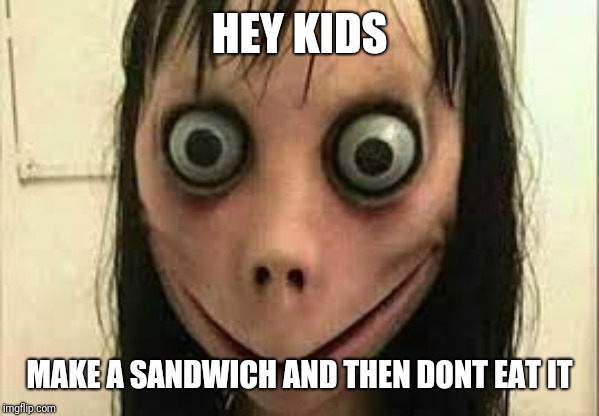 Momo | HEY KIDS MAKE A SANDWICH AND THEN DONT EAT IT | image tagged in momo | made w/ Imgflip meme maker