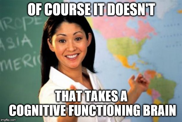 Unhelpful High School Teacher Meme | OF COURSE IT DOESN'T THAT TAKES A COGNITIVE FUNCTIONING BRAIN | image tagged in memes,unhelpful high school teacher | made w/ Imgflip meme maker