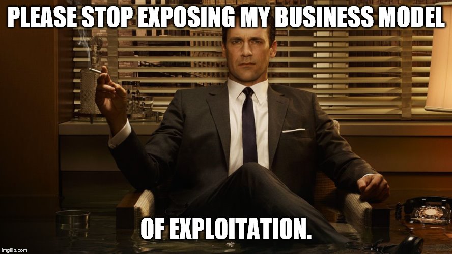 MadMen | PLEASE STOP EXPOSING MY BUSINESS MODEL OF EXPLOITATION. | image tagged in madmen | made w/ Imgflip meme maker