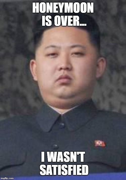 We've Heard That From Others As Well | HONEYMOON IS OVER... I WASN'T SATISFIED | image tagged in kim jong un,early exit from trump summit,memes | made w/ Imgflip meme maker