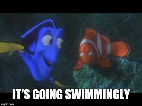 Just Keep Swimming | IT'S GOING SWIMMINGLY | image tagged in just keep swimming | made w/ Imgflip meme maker