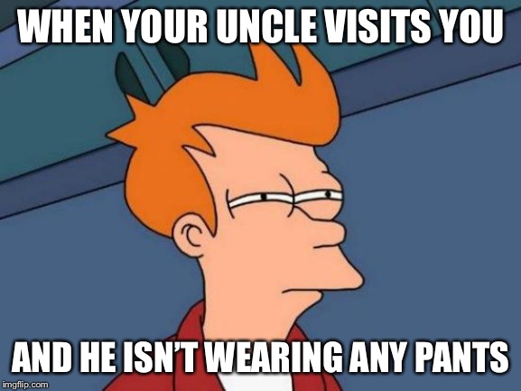 Futurama Fry Meme | WHEN YOUR UNCLE VISITS YOU; AND HE ISN’T WEARING ANY PANTS | image tagged in memes,futurama fry | made w/ Imgflip meme maker