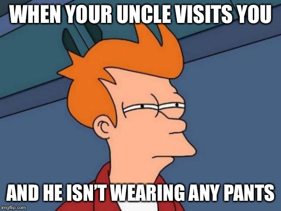 Futurama Fry | WHEN YOUR UNCLE VISITS YOU; AND HE ISN’T WEARING ANY PANTS | image tagged in memes,futurama fry | made w/ Imgflip meme maker