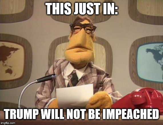 muppet news | THIS JUST IN: TRUMP WILL NOT BE IMPEACHED | image tagged in muppet news | made w/ Imgflip meme maker