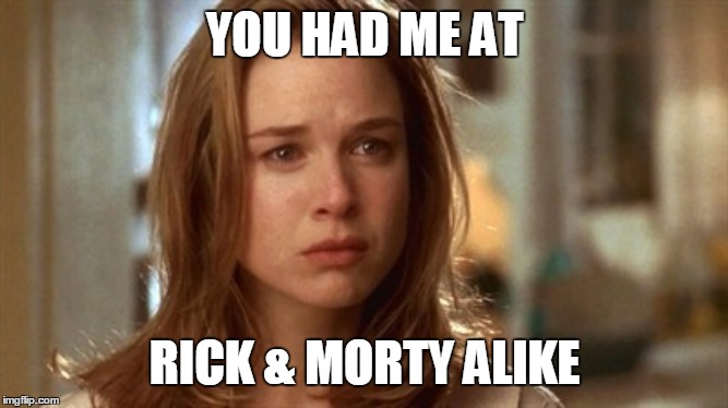 Jerry Maguire you had me at hello | YOU HAD ME AT; RICK & MORTY ALIKE | image tagged in jerry maguire you had me at hello | made w/ Imgflip meme maker