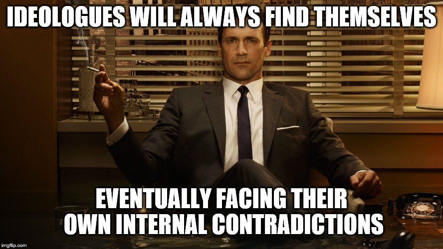MadMen | IDEOLOGUES WILL ALWAYS FIND THEMSELVES EVENTUALLY FACING THEIR OWN INTERNAL CONTRADICTIONS | image tagged in madmen | made w/ Imgflip meme maker