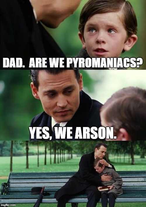 Finding Neverland | DAD.  ARE WE PYROMANIACS? YES, WE ARSON. | image tagged in memes,finding neverland | made w/ Imgflip meme maker