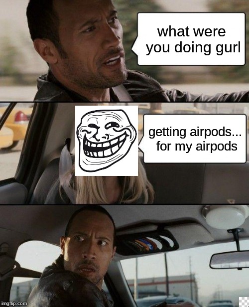 The Rock Driving | what were you doing gurl; getting airpods... for my airpods | image tagged in memes,the rock driving | made w/ Imgflip meme maker