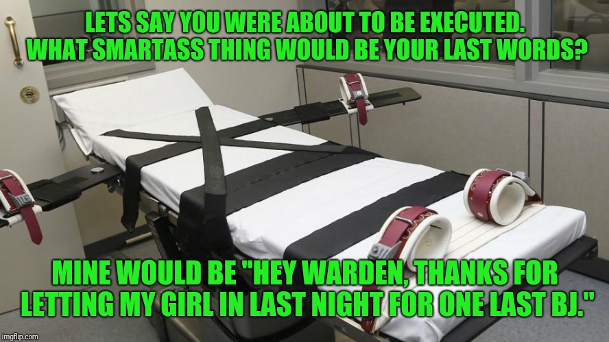 Let Him Try And Explain His Way Out Of That One | LETS SAY YOU WERE ABOUT TO BE EXECUTED. WHAT SMARTASS THING WOULD BE YOUR LAST WORDS? MINE WOULD BE "HEY WARDEN, THANKS FOR LETTING MY GIRL IN LAST NIGHT FOR ONE LAST BJ." | image tagged in execution,last words,death penalty | made w/ Imgflip meme maker
