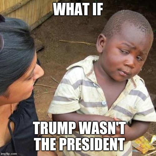 Third World Skeptical Kid | WHAT IF; TRUMP WASN'T THE PRESIDENT | image tagged in memes,third world skeptical kid | made w/ Imgflip meme maker