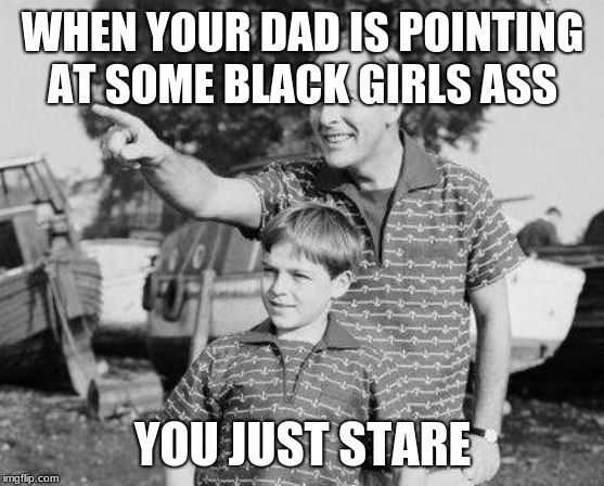 Look Son | WHEN YOUR DAD IS POINTING AT SOME BLACK GIRLS ASS; YOU JUST STARE | image tagged in memes,look son | made w/ Imgflip meme maker