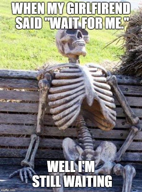 Waiting Skeleton Meme | WHEN MY GIRLFIREND SAID "WAIT FOR ME."; WELL I'M STILL WAITING | image tagged in memes,waiting skeleton | made w/ Imgflip meme maker