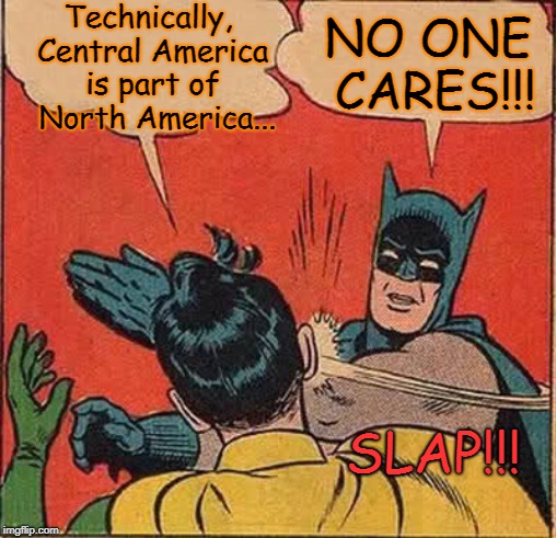 It's true... | Technically, Central America is part of  North America... NO ONE CARES!!! SLAP!!! | image tagged in memes,batman slapping robin,geography,funny | made w/ Imgflip meme maker