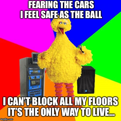 Cars…Big Bird Edition | FEARING THE CARS I FEEL SAFE AS THE BALL; I CAN’T BLOCK ALL MY FLOORS IT’S THE ONLY WAY TO LIVE… | image tagged in wrong lyrics karaoke big bird,cars,80s music | made w/ Imgflip meme maker