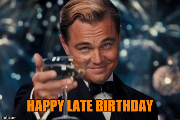Leonardo Dicaprio Cheers Meme | HAPPY LATE BIRTHDAY | image tagged in memes,leonardo dicaprio cheers | made w/ Imgflip meme maker