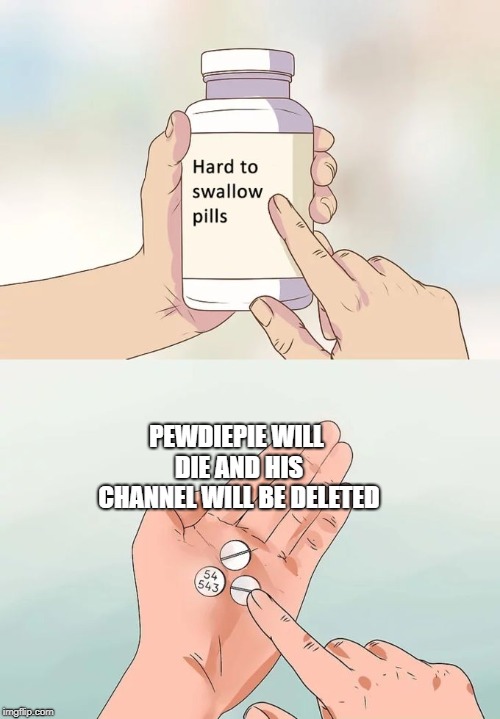 Hard To Swallow Pills |  PEWDIEPIE WILL DIE AND HIS CHANNEL WILL BE DELETED | image tagged in memes,hard to swallow pills | made w/ Imgflip meme maker