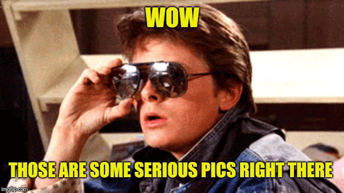 Marty McFly Rock and Roll | WOW THOSE ARE SOME SERIOUS PICS RIGHT THERE | image tagged in marty mcfly rock and roll | made w/ Imgflip meme maker