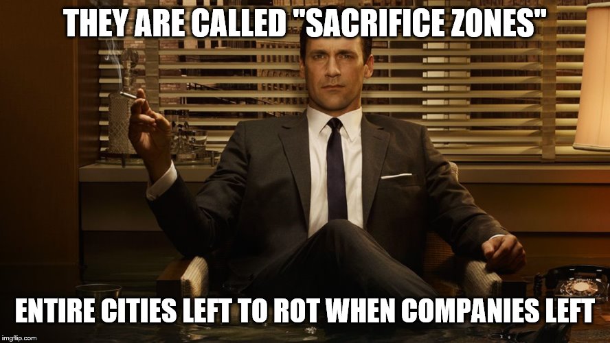 MadMen | THEY ARE CALLED "SACRIFICE ZONES" ENTIRE CITIES LEFT TO ROT WHEN COMPANIES LEFT | image tagged in madmen | made w/ Imgflip meme maker