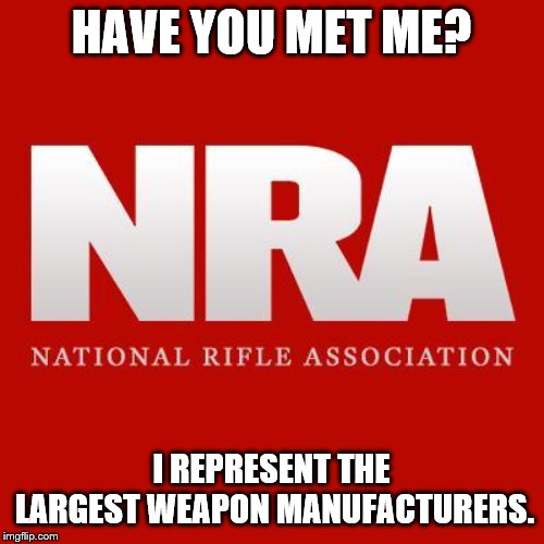Nra | HAVE YOU MET ME? I REPRESENT THE LARGEST WEAPON MANUFACTURERS. | image tagged in nra | made w/ Imgflip meme maker