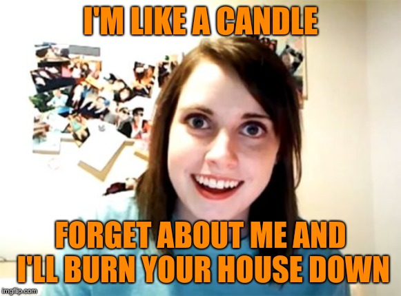 "No matches found" | I'M LIKE A CANDLE; FORGET ABOUT ME AND I'LL BURN YOUR HOUSE DOWN | image tagged in memes,overly attached girlfriend,funny,candle,stalker,memelord344 | made w/ Imgflip meme maker