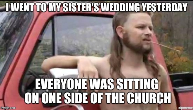 almost politically correct redneck | I WENT TO MY SISTER'S WEDDING YESTERDAY EVERYONE WAS SITTING ON ONE SIDE OF THE CHURCH | image tagged in almost politically correct redneck | made w/ Imgflip meme maker