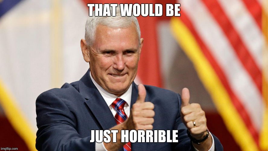 MIKE PENCE FOR PRESIDENT | THAT WOULD BE JUST HORRIBLE | image tagged in mike pence for president | made w/ Imgflip meme maker