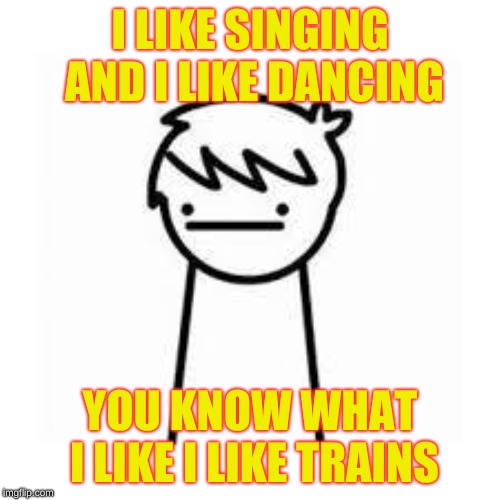 I Like Trains | I LIKE SINGING AND I LIKE DANCING; YOU KNOW WHAT I LIKE I LIKE TRAINS | image tagged in i like trains,asdf movie,funny,trains | made w/ Imgflip meme maker