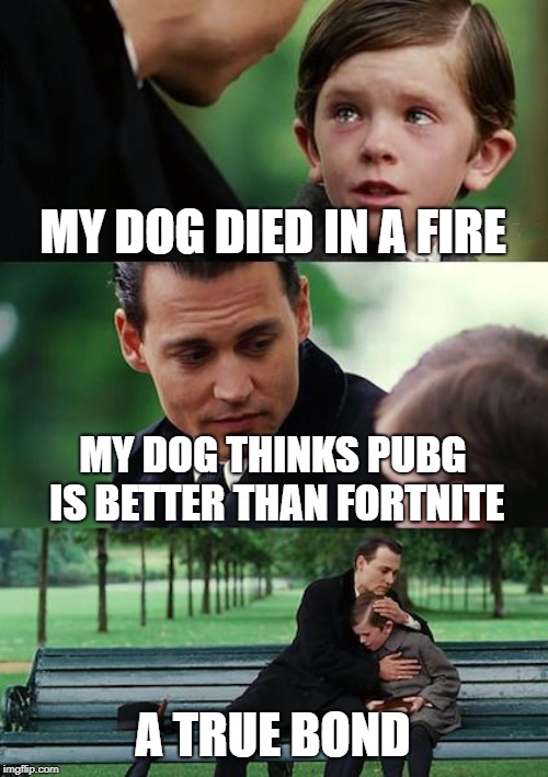Finding Neverland | MY DOG DIED IN A FIRE; MY DOG THINKS PUBG IS BETTER THAN FORTNITE; A TRUE BOND | image tagged in memes,finding neverland | made w/ Imgflip meme maker