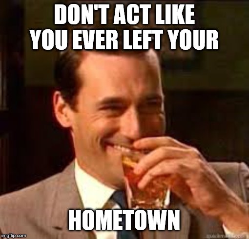 madmen | DON'T ACT LIKE YOU EVER LEFT YOUR HOMETOWN | image tagged in madmen | made w/ Imgflip meme maker