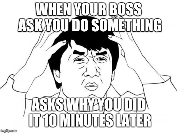 Jackie Chan WTF Meme | WHEN YOUR BOSS ASK YOU DO SOMETHING; ASKS WHY YOU DID IT 10 MINUTES LATER | image tagged in memes,jackie chan wtf | made w/ Imgflip meme maker
