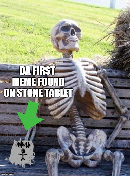 Waiting Skeleton Meme | DA FIRST MEME FOUND ON STONE TABLET | image tagged in memes,waiting skeleton | made w/ Imgflip meme maker
