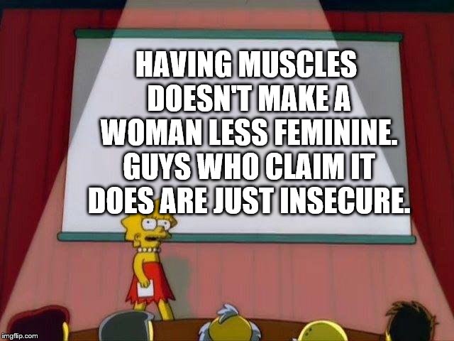 Lisa Simpson's Presentation | HAVING MUSCLES DOESN'T MAKE A WOMAN LESS FEMININE. GUYS WHO CLAIM IT DOES ARE JUST INSECURE. | image tagged in lisa simpson's presentation | made w/ Imgflip meme maker